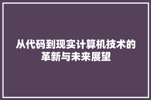 从代码到现实计算机技术的革新与未来展望