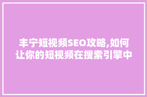 丰宁短视频SEO攻略,如何让你的短视频在搜索引擎中脱颖而出
