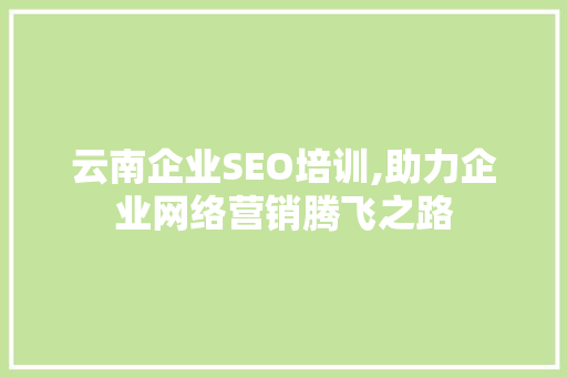 云南企业SEO培训,助力企业网络营销腾飞之路