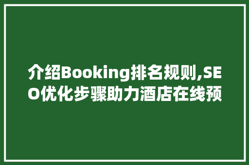 介绍Booking排名规则,SEO优化步骤助力酒店在线预订
