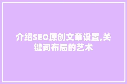 介绍SEO原创文章设置,关键词布局的艺术