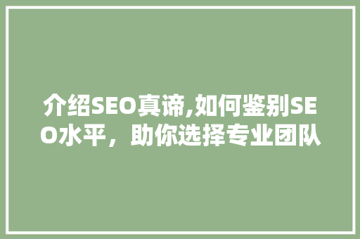 介绍SEO真谛,如何鉴别SEO水平，助你选择专业团队