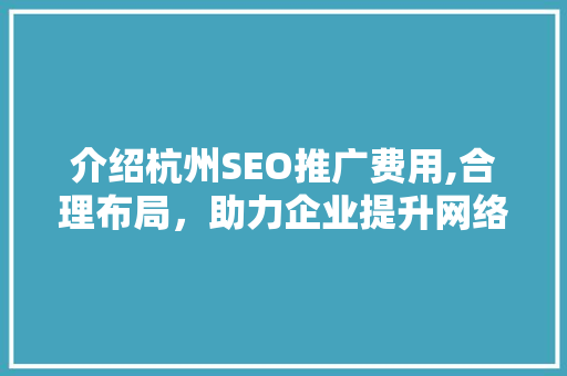 介绍杭州SEO推广费用,合理布局，助力企业提升网络竞争力