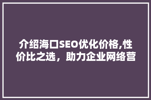 介绍海口SEO优化价格,性价比之选，助力企业网络营销腾飞