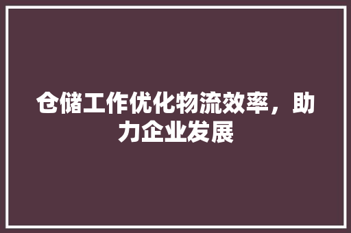 仓储工作优化物流效率，助力企业发展