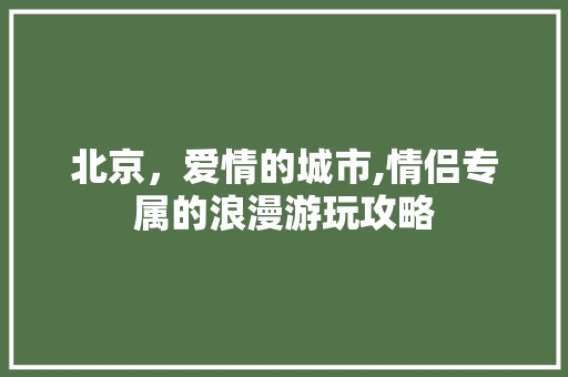 北京，爱情的城市,情侣专属的浪漫游玩攻略