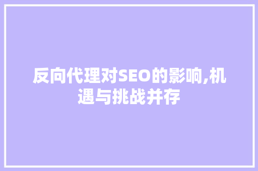 反向代理对SEO的影响,机遇与挑战并存