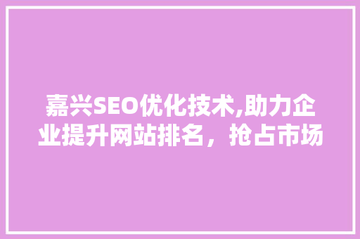 嘉兴SEO优化技术,助力企业提升网站排名，抢占市场先机