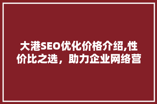 大港SEO优化价格介绍,性价比之选，助力企业网络营销