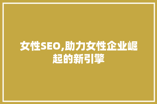 女性SEO,助力女性企业崛起的新引擎