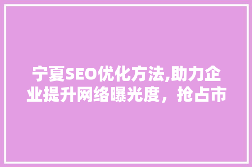 宁夏SEO优化方法,助力企业提升网络曝光度，抢占市场先机