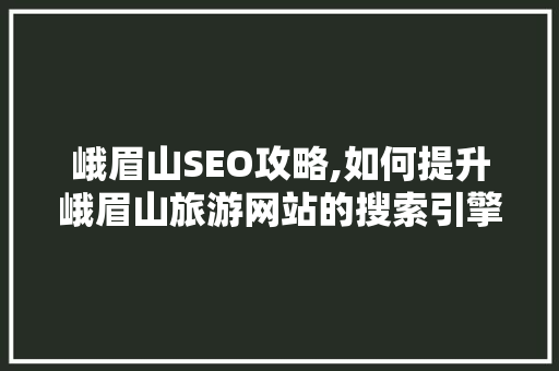 峨眉山SEO攻略,如何提升峨眉山旅游网站的搜索引擎排名