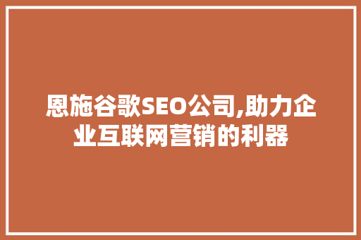 恩施谷歌SEO公司,助力企业互联网营销的利器