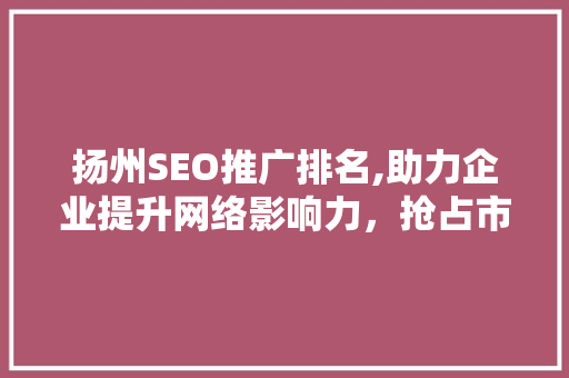 扬州SEO推广排名,助力企业提升网络影响力，抢占市场先机