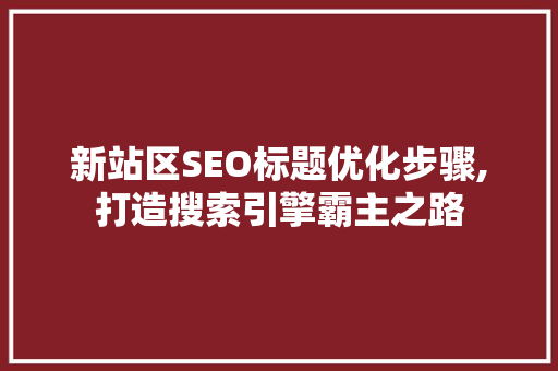 新站区SEO标题优化步骤,打造搜索引擎霸主之路