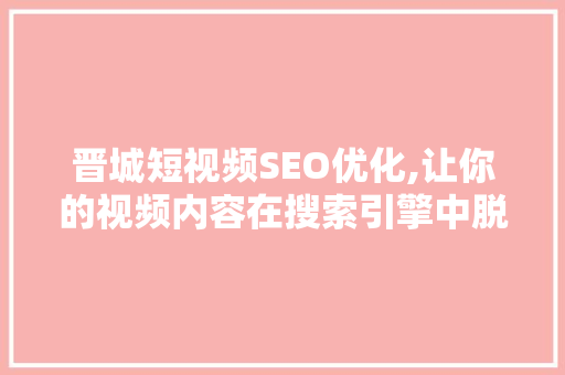 晋城短视频SEO优化,让你的视频内容在搜索引擎中脱颖而出