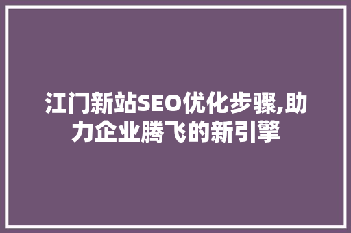 江门新站SEO优化步骤,助力企业腾飞的新引擎