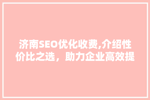 济南SEO优化收费,介绍性价比之选，助力企业高效提升网站排名
