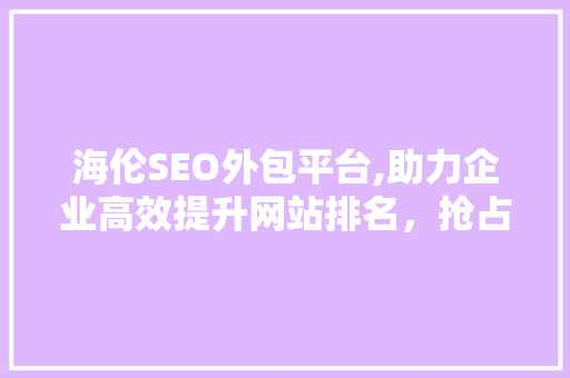 海伦SEO外包平台,助力企业高效提升网站排名，抢占互联网市场先机