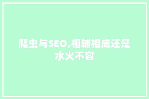 爬虫与SEO,相辅相成还是水火不容