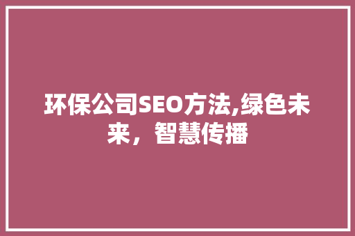 环保公司SEO方法,绿色未来，智慧传播