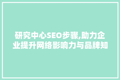 研究中心SEO步骤,助力企业提升网络影响力与品牌知名度