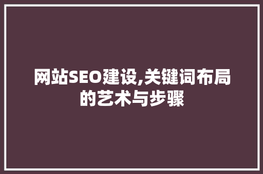 网站SEO建设,关键词布局的艺术与步骤