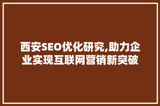 西安SEO优化研究,助力企业实现互联网营销新突破