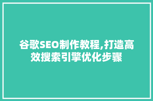 谷歌SEO制作教程,打造高效搜索引擎优化步骤
