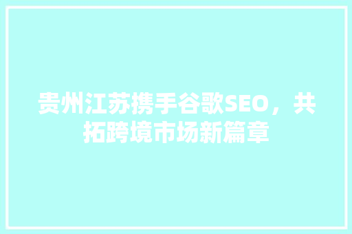 贵州江苏携手谷歌SEO，共拓跨境市场新篇章