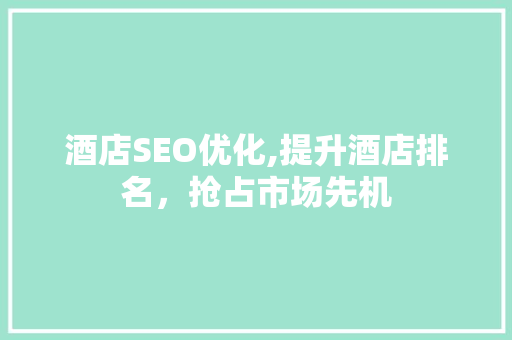 酒店SEO优化,提升酒店排名，抢占市场先机