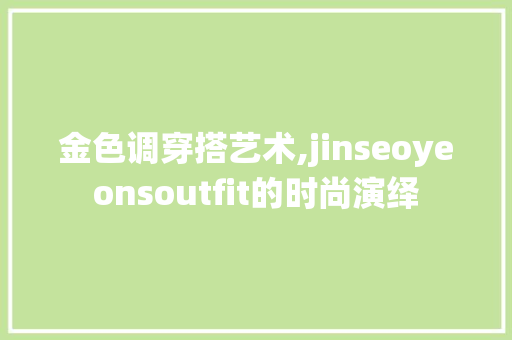 金色调穿搭艺术,jinseoyeonsoutfit的时尚演绎