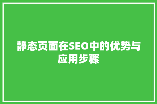 静态页面在SEO中的优势与应用步骤