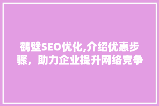 鹤壁SEO优化,介绍优惠步骤，助力企业提升网络竞争力  第1张