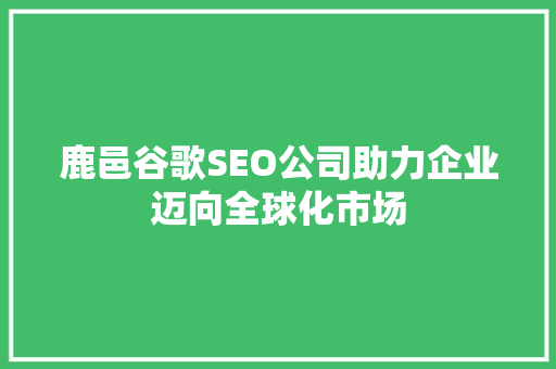 鹿邑谷歌SEO公司助力企业迈向全球化市场