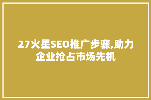 27火星SEO推广步骤,助力企业抢占市场先机