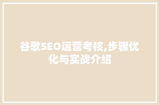 谷歌SEO运营考核,步骤优化与实战介绍