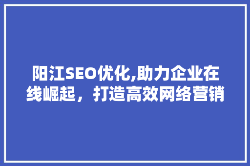阳江SEO优化,助力企业在线崛起，打造高效网络营销步骤