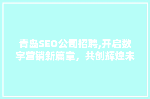 青岛SEO公司招聘,开启数字营销新篇章，共创辉煌未来