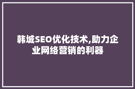 韩城SEO优化技术,助力企业网络营销的利器