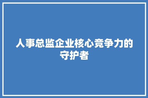 人事总监企业核心竞争力的守护者