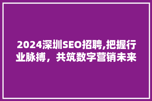 2024深圳SEO招聘,把握行业脉搏，共筑数字营销未来