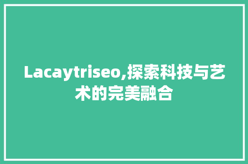 Lacaytriseo,探索科技与艺术的完美融合