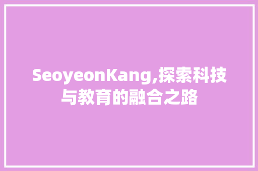 SeoyeonKang,探索科技与教育的融合之路