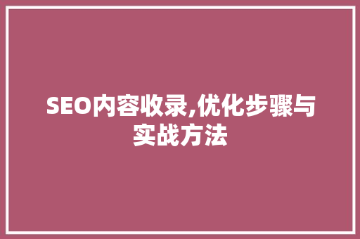 SEO内容收录,优化步骤与实战方法