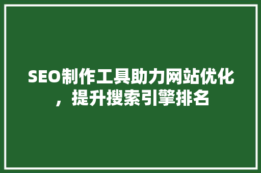 SEO制作工具助力网站优化，提升搜索引擎排名