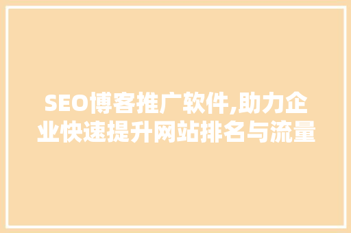 SEO博客推广软件,助力企业快速提升网站排名与流量