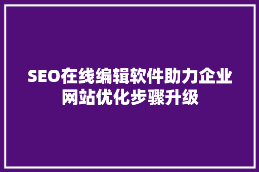 SEO在线编辑软件助力企业网站优化步骤升级  第1张