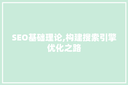 SEO基础理论,构建搜索引擎优化之路