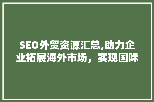 SEO外贸资源汇总,助力企业拓展海外市场，实现国际化发展
